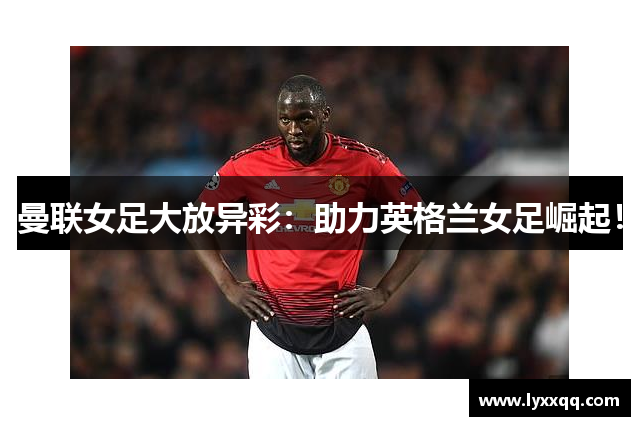 曼联女足大放异彩：助力英格兰女足崛起！