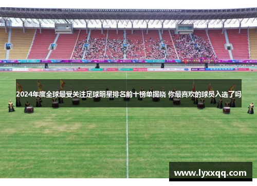 2024年度全球最受关注足球明星排名前十榜单揭晓 你最喜欢的球员入选了吗