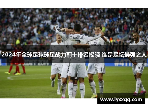 2024年全球足球球星战力前十排名揭晓 谁是足坛最强之人