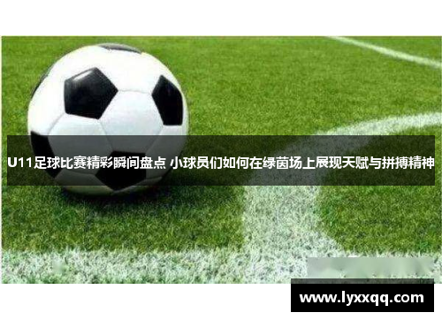 U11足球比赛精彩瞬间盘点 小球员们如何在绿茵场上展现天赋与拼搏精神