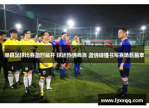 单县足球比赛激烈展开 球迷热情高涨 激情碰撞书写赛场新篇章