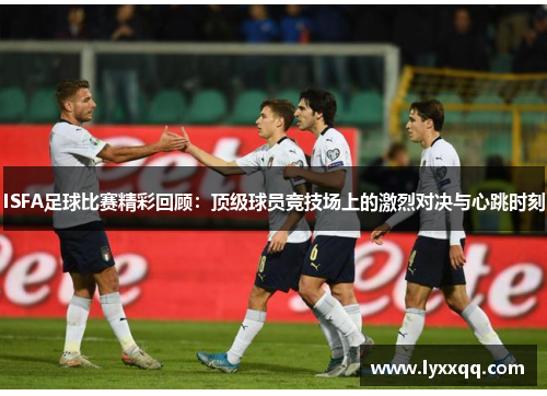 ISFA足球比赛精彩回顾：顶级球员竞技场上的激烈对决与心跳时刻
